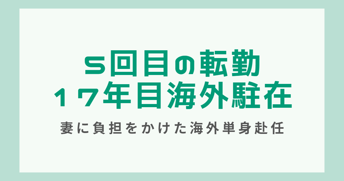 5回目の転勤。17年目海外駐在へ。「妻に負担を掛けた海外単身赴任」