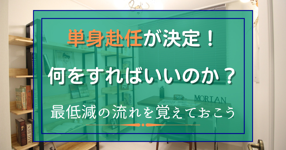 単身赴任が決定！何をすればいいのか？最低限の流れを覚える。