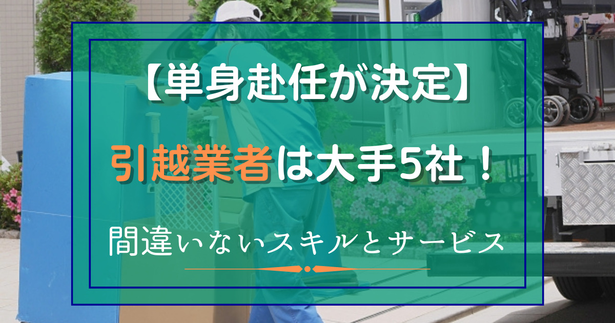 単身赴任が決定したら、引越し業者は大手5社から選ぶ